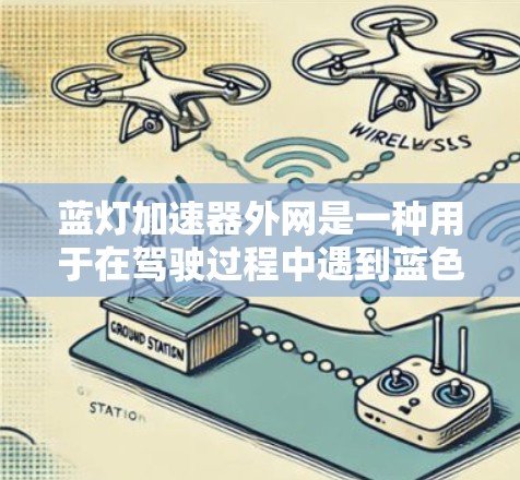 蓝灯加速器外网是一种用于在驾驶过程中遇到蓝色灯或红灯时自动加速的工具。它通过实时监控驾驶环境,识别蓝色灯并调整车辆的加速参数,以适应不同的驾驶条件。以下是关于蓝灯加速器外网的详细总结 蓝灯加速器外网是一种用于在驾驶过程中遇到蓝色灯或红灯时自动加速的工具。它通过实时监控驾驶环境,识别蓝色灯并调整车辆的加速参数,以适应不同的驾驶条件。以下是关于蓝灯加速器外网的详细总结