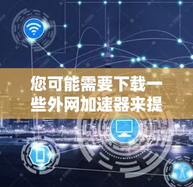 您可能需要下载一些外网加速器来提升网络速度。以下是一些常见的外网加速器列表，您可以根据需要下载或选择