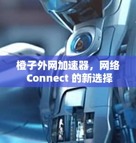 橙子外网加速器，网络 Connect 的新选择