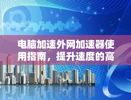 电脑加速外网加速器使用指南，提升速度的高效方法