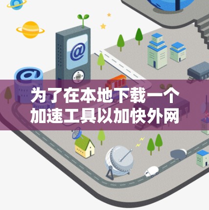为了在本地下载一个加速工具以加快外网连接速度，以下是一些步骤性的建议