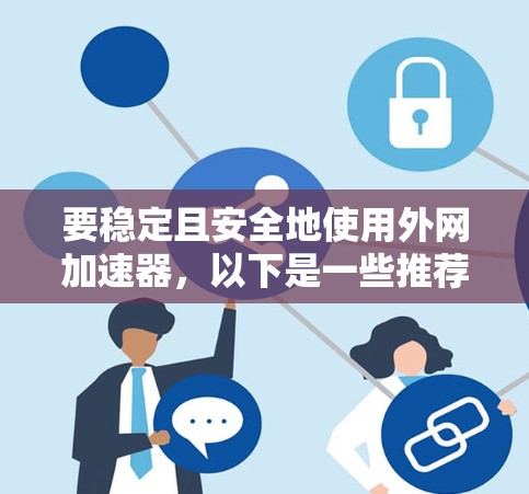 要稳定且安全地使用外网加速器，以下是一些推荐的工具，它们经过测试并获得了用户的认可