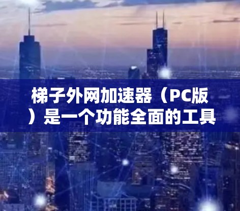 梯子外网加速器(PC版)是一个功能全面的工具,旨在通过加速下载软件和网页,提升下载效率。以下是其主要功能和使用方法的详细介绍 梯子外网加速器(PC版)是一个功能全面的工具,旨在通过加速下载软件和网页,提升下载效率。以下是其主要功能和使用方法的详细介绍