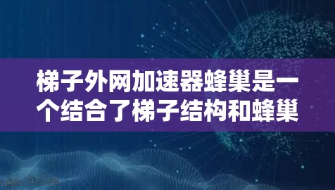 梯子外网加速器蜂巢是一个结合了梯子结构和蜂巢结构的数据流加速工具,主要用于提高数据传输效率和优化数据流的路由和编码。以下是对其功能和应用的详细分析 梯子外网加速器蜂巢是一个结合了梯子结构和蜂巢结构的数据流加速工具,主要用于提高数据传输效率和优化数据流的路由和编码。以下是对其功能和应用的详细分析