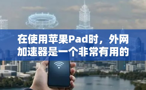 在使用苹果Pad时，外网加速器是一个非常有用的功能，可以节省下载时间。以下是分步骤的建议
