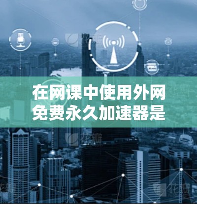 在网课中使用外网免费永久加速器是一个不错的选择，因为它不需要连接到本地网络，可以随时随地使用。以下是根据以上思考过程整理的步骤指南