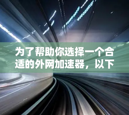 为了帮助你选择一个合适的外网加速器，以下是一个有条理的指南，涵盖你可能需要的信息