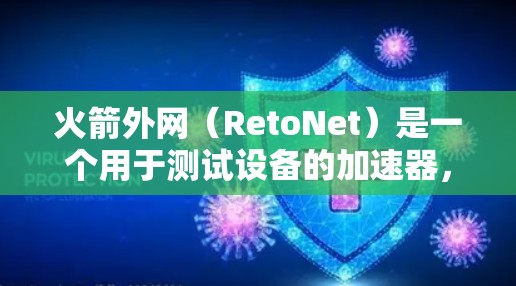 火箭外网（RetoNet）是一个用于测试设备的加速器，通常用于提升设备连接网络的速度。下载并安装火箭外网加速器是一个常见的步骤，但因为涉及网络和测试环境，建议在下载前进行安全检查