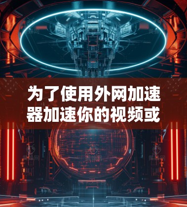 为了使用外网加速器加速你的视频或网页下载,您可以按照以下步骤操作 为了使用外网加速器加速你的视频或网页下载,您可以按照以下步骤操作