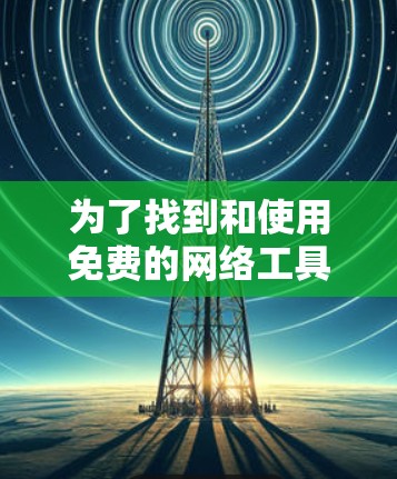 为了找到和使用免费的网络工具,可以按照以下步骤进行 为了找到和使用免费的网络工具,可以按照以下步骤进行