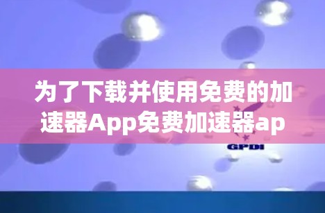 为了下载并使用免费的加速器App免费加速器app外网，按照以下步骤进行