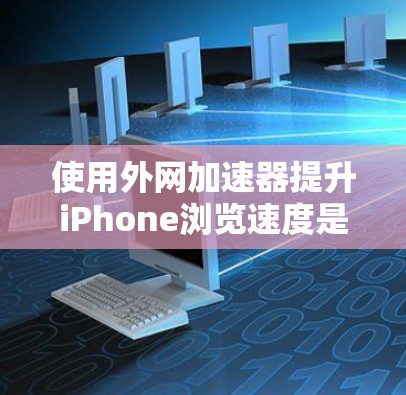 使用外网加速器提升iPhone浏览速度是一个常见的技术，尤其适用于对网页内容速度要求较高的用户。以下是使用外网加速器的步骤和注意事项，帮助你有效地提升速度