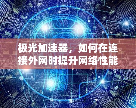 极光加速器,如何在连接外网时提升网络性能 极光加速器,如何在连接外网时提升网络性能