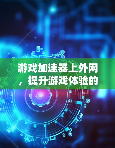 游戏加速器上外网，提升游戏体验的高效解决方案