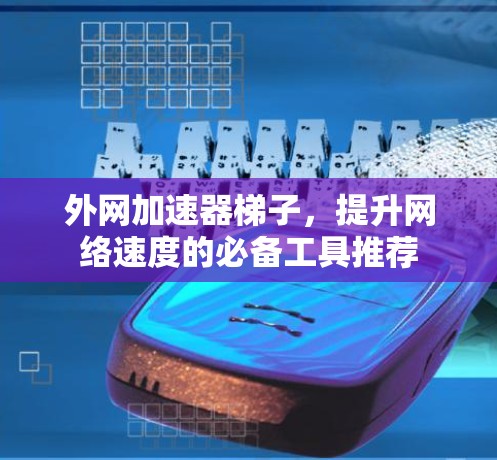 外网加速器梯子，提升网络速度的必备工具推荐