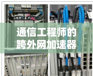 通信工程师的跨外网加速器使用与优化,提升网络效率的关键工具 通信工程师的跨外网加速器使用与优化,提升网络效率的关键工具