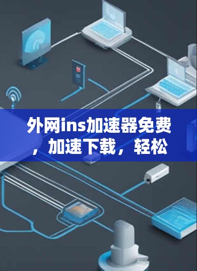 外网ins加速器免费，加速下载，轻松突破网络瓶颈