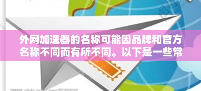 外网加速器的名称可能因品牌和官方名称不同而有所不同。以下是一些常见的外网加速器的名称及其特点