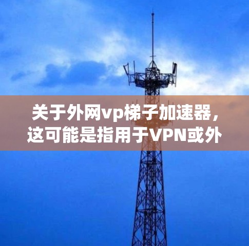 关于外网vp梯子加速器,这可能是指用于VPN或外部网络速度提升的加速器。以下是一些常用的 VPN 加速器推荐,适用于外部网络和VPN需求 关于外网vp梯子加速器,这可能是指用于VPN或外部网络速度提升的加速器。以下是一些常用的 VPN 加速器推荐,适用于外部网络和VPN需求