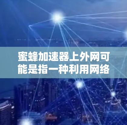 蜜蜂加速器上外网可能是指一种利用网络加速技术来加速蜜蜂飞行或飞行加速装置的网站。以下是对该问题的详细解答