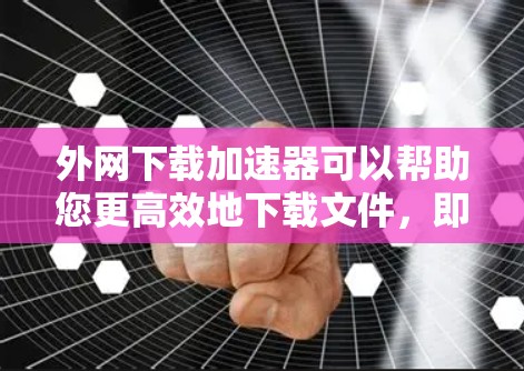 外网下载加速器可以帮助您更高效地下载文件，即使在外网环境下也能够以更快的速度完成下载任务。以下是一些推荐的外网下载加速器及其功能，供您参考