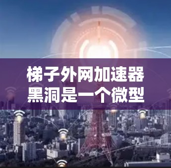 梯子外网加速器黑洞是一个微型加速装置，旨在将设备移动到梯子外网中，以避免设备损坏或掉落。以下是对该技术的详细分析