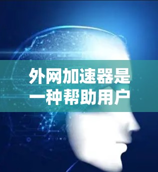 外网加速器是一种帮助用户加速外网连接的软件，通常用于提升网络连接速度。以下是对外网加速器的详细介绍