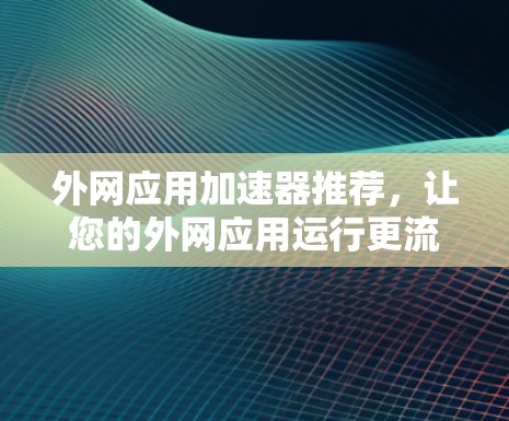 外网应用加速器推荐，让您的外网应用运行更流畅