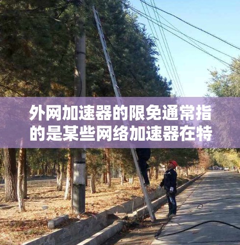 外网加速器的限免通常指的是某些网络加速器在特定时间内或范围内有使用限制，例如不能长时间使用，或者某些功能无法使用。以下是一些常见的限免政策和相关工具，供参考