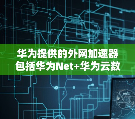 华为提供的外网加速器包括华为Net+华为云数据网络和华为云数据服务。以下是它们的主要特点和使用建议