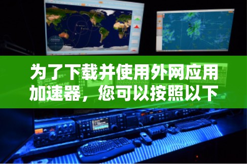 为了下载并使用外网应用加速器，您可以按照以下步骤操作