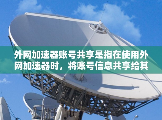 外网加速器账号共享是指在使用外网加速器时,将账号信息共享给其他用户或设置,以便加速器可以优化加速效果。以下是关于账号共享的一些关键点和建议 外网加速器账号共享是指在使用外网加速器时,将账号信息共享给其他用户或设置,以便加速器可以优化加速效果。以下是关于账号共享的一些关键点和建议