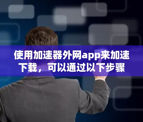 使用加速器外网app来加速下载,可以通过以下步骤进行操作,帮助你更快地完成下载任务 使用加速器外网app来加速下载,可以通过以下步骤进行操作,帮助你更快地完成下载任务
