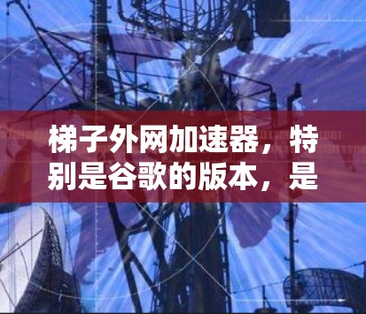 梯子外网加速器，特别是谷歌的版本，是一个用于加速网页下载的工具。以下是一个分步的指南，帮助您使用谷歌的梯子外网加速器