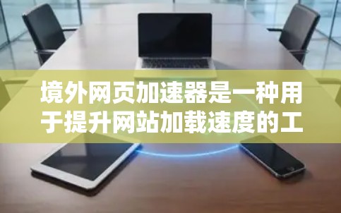 境外网页加速器是一种用于提升网站加载速度的工具，通常基于技术优化，如缓存、虚拟化和分布式加载。为了选择可靠和有效的境外加速器，需要综合考虑以下因素