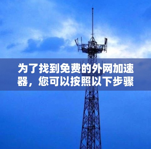 为了找到免费的外网加速器,您可以按照以下步骤进行 为了找到免费的外网加速器,您可以按照以下步骤进行