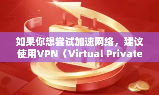 如果你想尝试加速网络，建议使用VPN（Virtual Private Network）这可以提供更安全和稳定的服务。此外，有时候VPN会自动加速您的网络，这可能是一个更可靠的选择