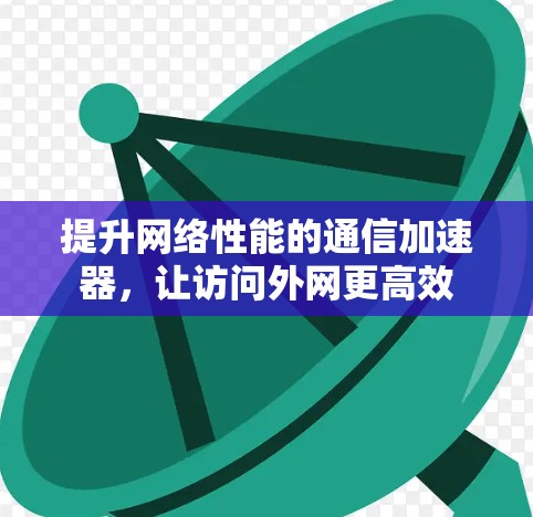 提升网络性能的通信加速器，让访问外网更高效