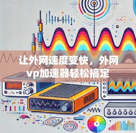 让外网速度变快，外网vp加速器轻松搞定