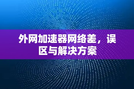 外网加速器网络差，误区与解决方案