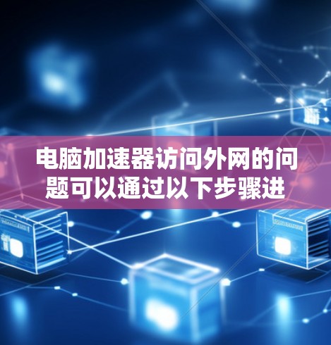 电脑加速器访问外网的问题可以通过以下步骤进行解决 电脑加速器访问外网的问题可以通过以下步骤进行解决