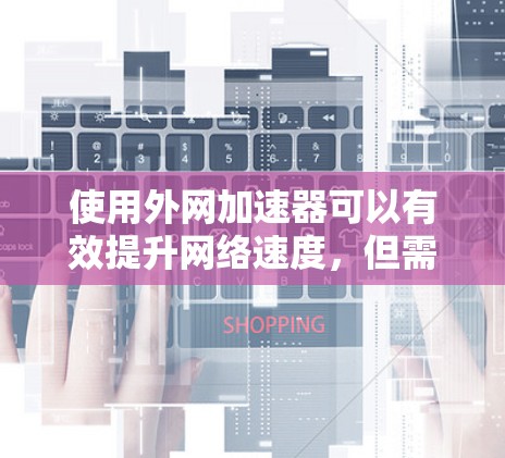 使用外网加速器可以有效提升网络速度，但需注意以下步骤和注意事项