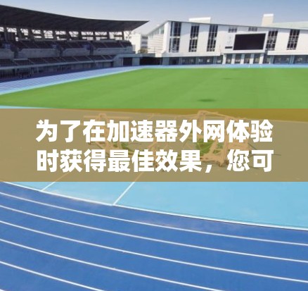 为了在加速器外网体验时获得最佳效果，您可以按照以下步骤进行