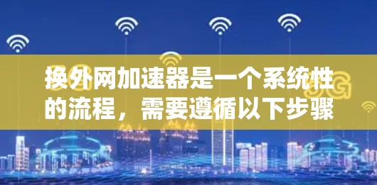 换外网加速器是一个系统性的流程，需要遵循以下步骤来确保成功