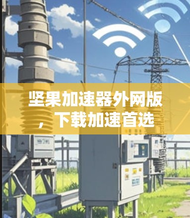 坚果加速器外网版,下载加速首选 坚果加速器外网版,下载加速首选