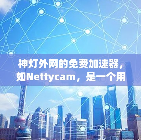 神灯外网的免费加速器，如Nettycam，是一个用于加速下载工具。为了下载并使用它，可以按照以下步骤进行
