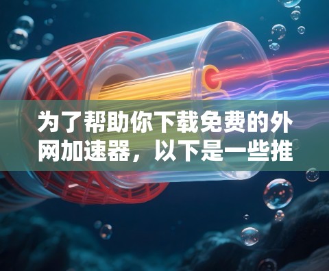 为了帮助你下载免费的外网加速器,以下是一些推荐的工具及其特点,供你参考 为了帮助你下载免费的外网加速器,以下是一些推荐的工具及其特点,供你参考