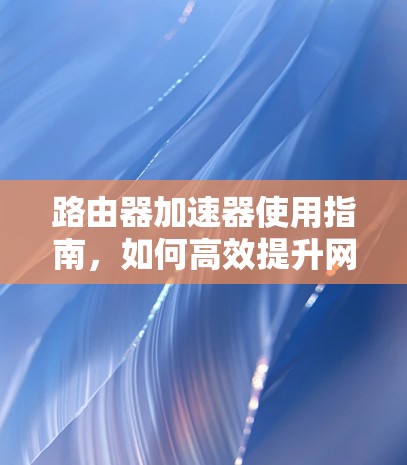 路由器加速器使用指南，如何高效提升网络速度