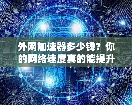 外网加速器多少钱？你的网络速度真的能提升那么多吗？