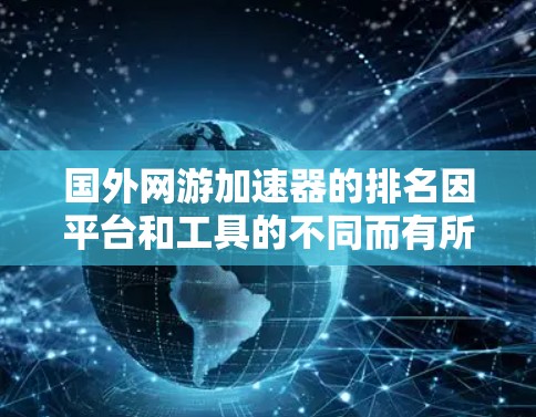 国外网游加速器的排名因平台和工具的不同而有所变化，以下是一些主要的加速器及其特色，供参考